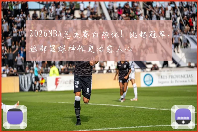 2026NBA总决赛白热化！比起冠军，这部篮球神作更治愈人心