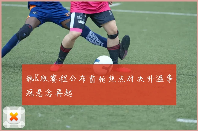 韩K联赛程公布首轮焦点对决升温争冠悬念再起