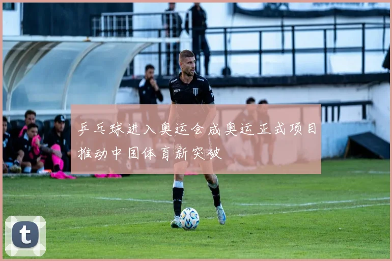 乒乓球进入奥运会成奥运正式项目推动中国体育新突破