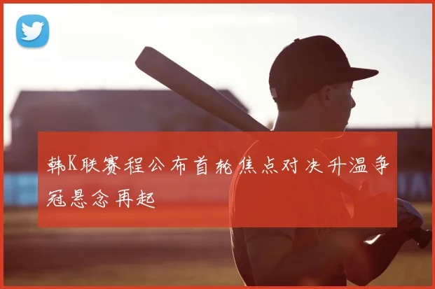 韩K联赛程公布首轮焦点对决升温争冠悬念再起
