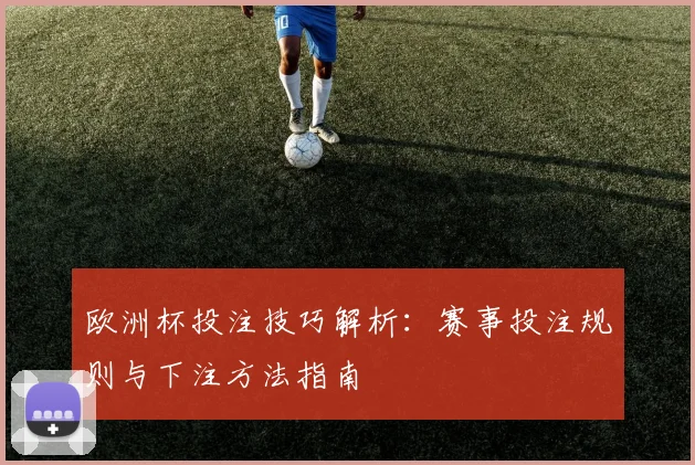 欧洲杯投注技巧解析:赛事投注规则与下注方法指南