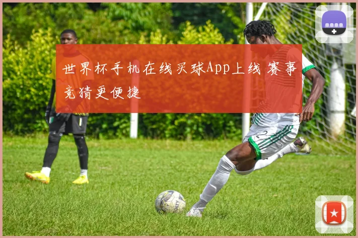 世界杯手机在线买球App上线 赛事竞猜更便捷