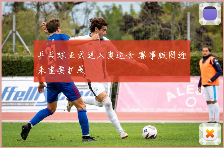乒乓球正式进入奥运会 赛事版图迎来重要扩展