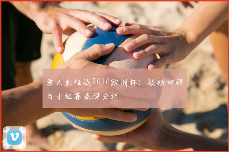 意大利征战2016欧洲杯:战绩回顾与小组赛表现分析
