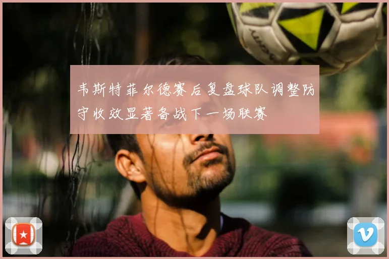 韦斯特菲尔德赛后复盘球队调整防守收效显著备战下一场联赛
