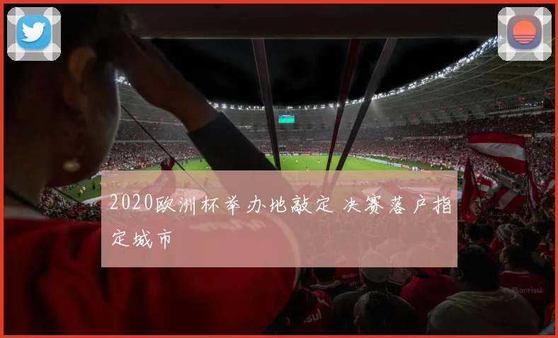 2020欧洲杯举办地敲定 决赛落户指定城市