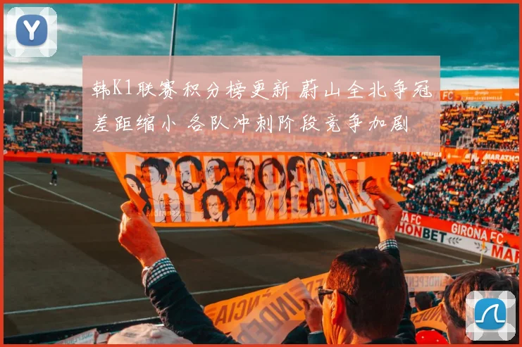 韩K1联赛积分榜更新 蔚山全北争冠差距缩小 各队冲刺阶段竞争加剧
