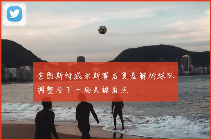 索图斯特威尔斯赛后复盘解析球队调整与下一场关键看点