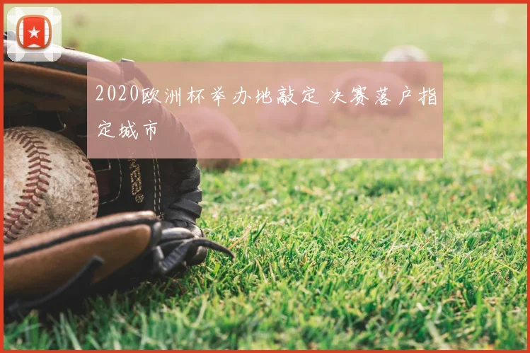 2020欧洲杯举办地敲定 决赛落户指定城市