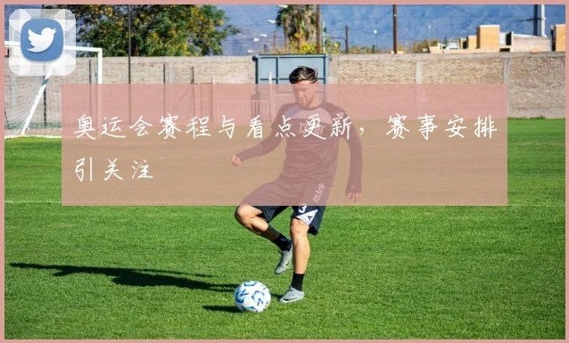 奥运会赛程与看点更新,赛事安排引关注