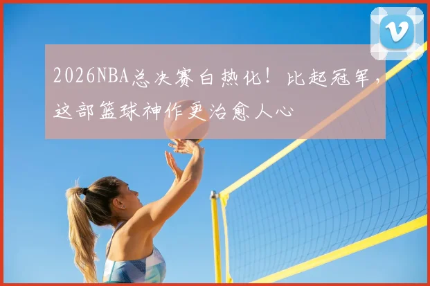 2026NBA总决赛白热化！比起冠军，这部篮球神作更治愈人心