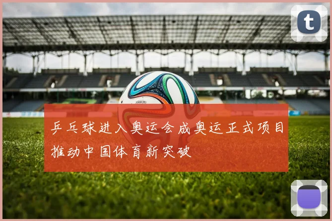 乒乓球进入奥运会成奥运正式项目推动中国体育新突破
