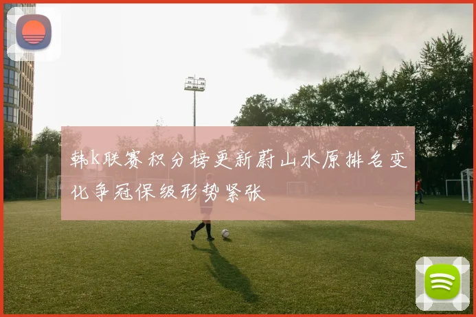 韩k联赛积分榜更新蔚山水原排名变化争冠保级形势紧张