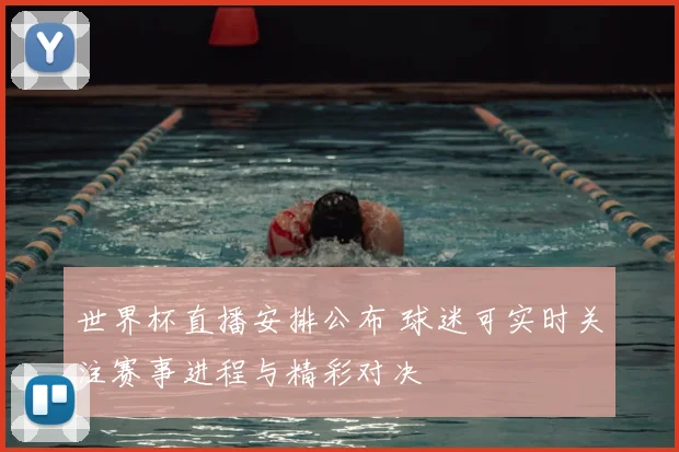 世界杯直播安排公布 球迷可实时关注赛事进程与精彩对决