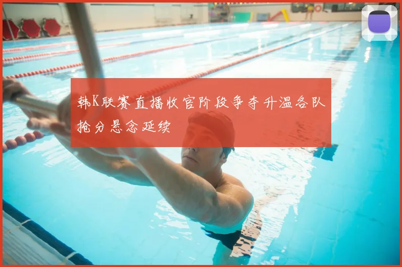 韩K联赛直播收官阶段争夺升温各队抢分悬念延续