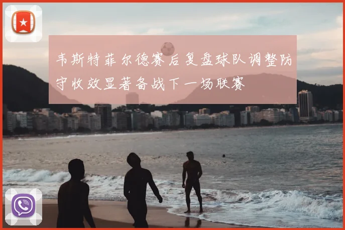 韦斯特菲尔德赛后复盘球队调整防守收效显著备战下一场联赛