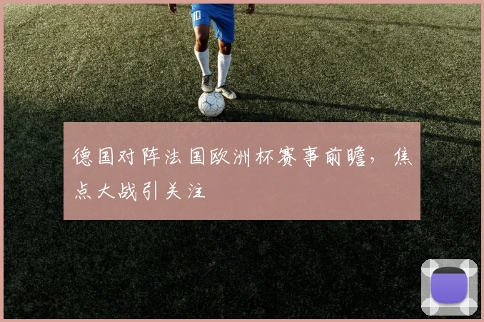 德国对阵法国欧洲杯赛事前瞻，焦点大战引关注
