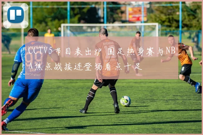 CCTV5节目表出炉 国足热身赛与NBA焦点战接连登场看点十足