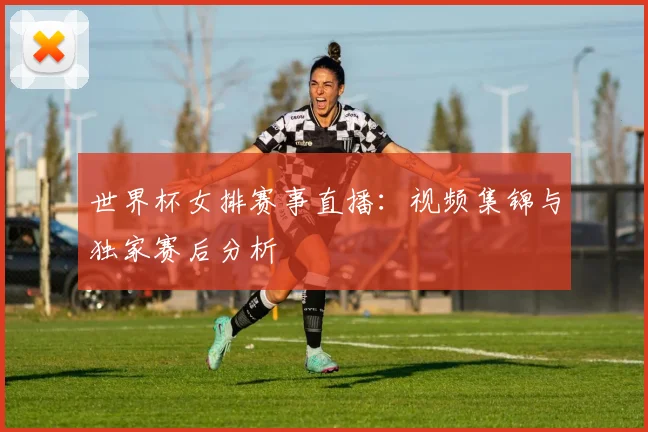 世界杯女排赛事直播：视频集锦与独家赛后分析
