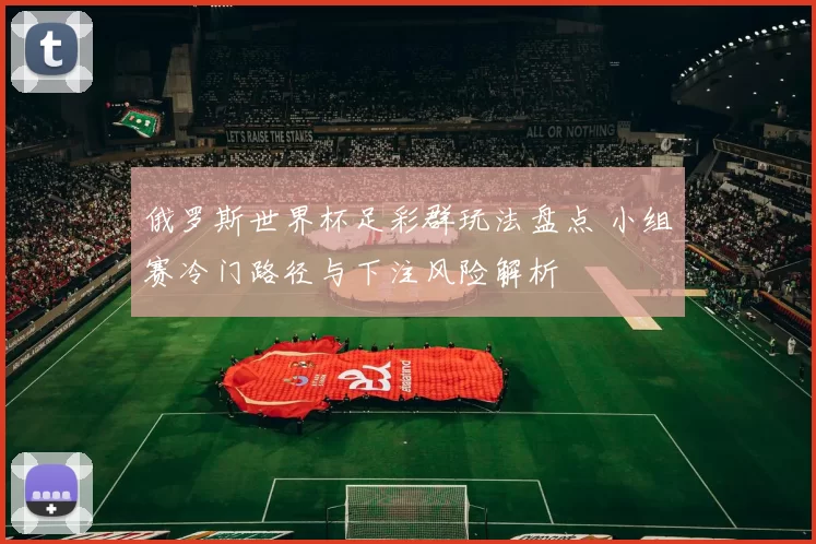 俄罗斯世界杯足彩群玩法盘点 小组赛冷门路径与下注风险解析
