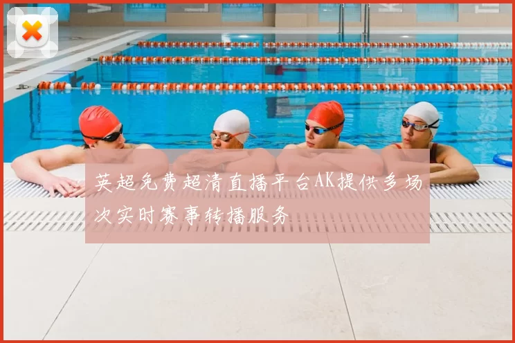 英超免费超清直播平台AK提供多场次实时赛事转播服务