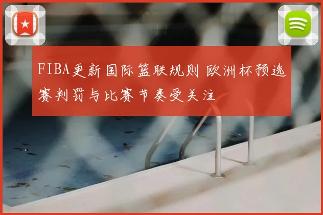 FIBA更新国际篮联规则 欧洲杯预选赛判罚与比赛节奏受关注