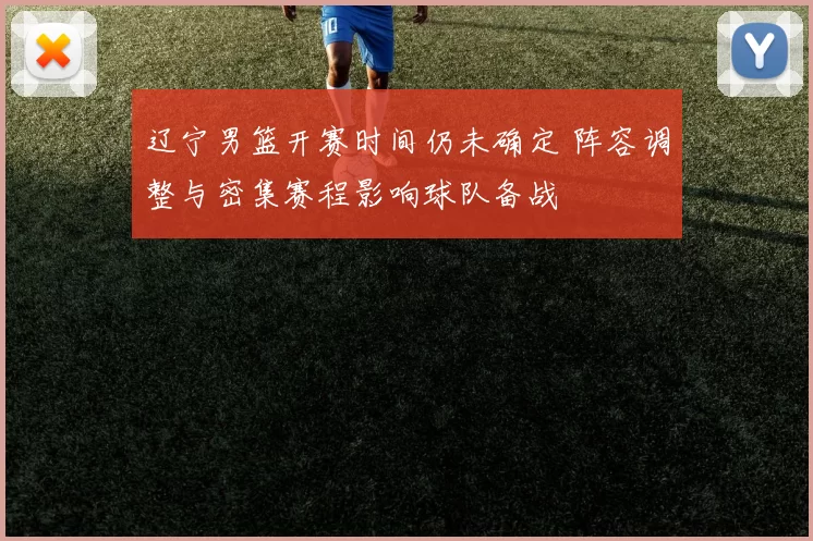 辽宁男篮开赛时间仍未确定 阵容调整与密集赛程影响球队备战