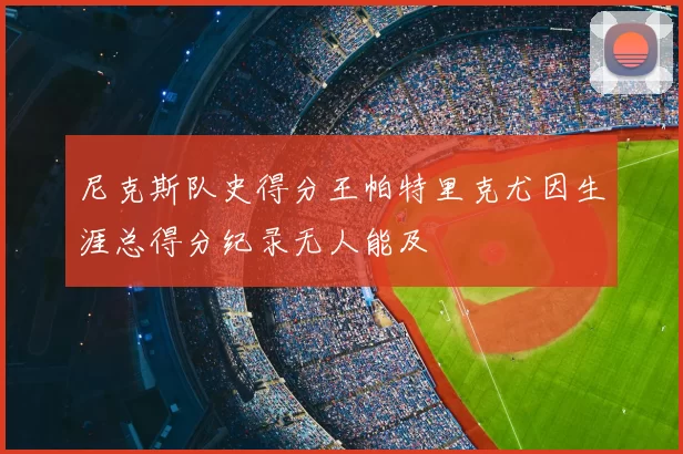 尼克斯队史得分王帕特里克尤因生涯总得分纪录无人能及