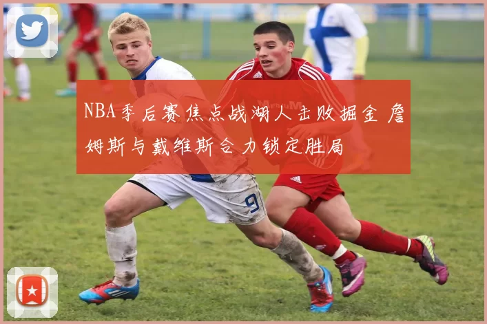 NBA季后赛焦点战湖人击败掘金 詹姆斯与戴维斯合力锁定胜局