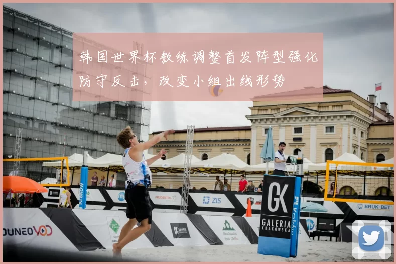 韩国世界杯教练调整首发阵型强化防守反击，改变小组出线形势