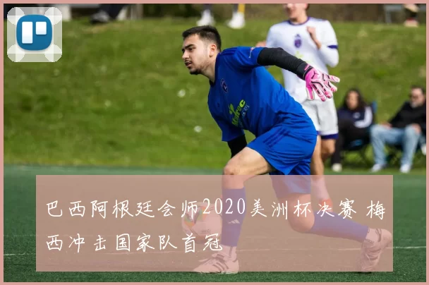 巴西阿根廷会师2020美洲杯决赛 梅西冲击国家队首冠