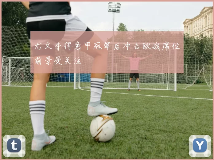 尤文夺得意甲冠军后冲击欧战席位前景受关注