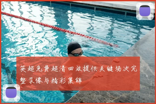 英超免费超清回放提供关键场次完整录像与精彩集锦