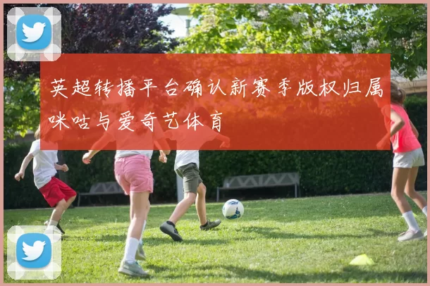 英超转播平台确认新赛季版权归属咪咕与爱奇艺体育