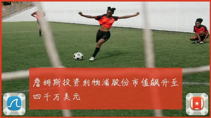 詹姆斯投资利物浦股份市值飙升至四千万美元