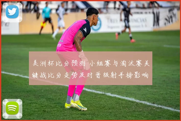 美洲杯比分预测 小组赛与淘汰赛关键战比分走势及对晋级射手榜影响解读