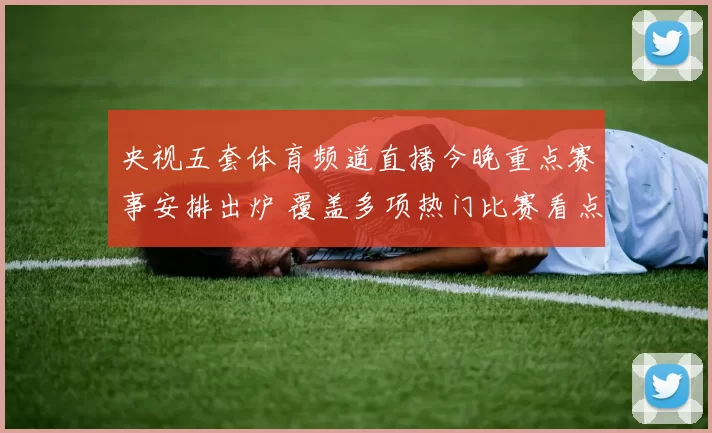 央视五套体育频道直播今晚重点赛事安排出炉 覆盖多项热门比赛看点十足