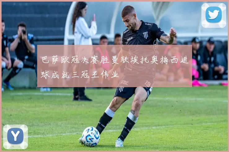 巴萨欧冠决赛胜曼联埃托奥梅西进球成就三冠王伟业