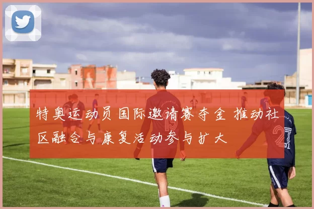 特奥运动员国际邀请赛夺金 推动社区融合与康复活动参与扩大