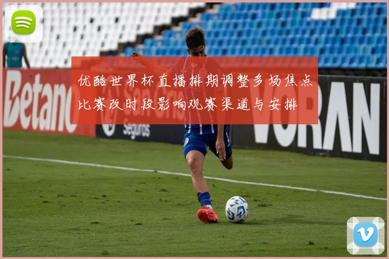 优酷世界杯直播排期调整多场焦点比赛改时段影响观赛渠道与安排
