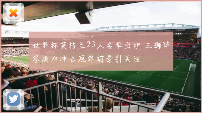 世界杯英格兰23人名单出炉 三狮阵容换血冲击冠军前景引关注