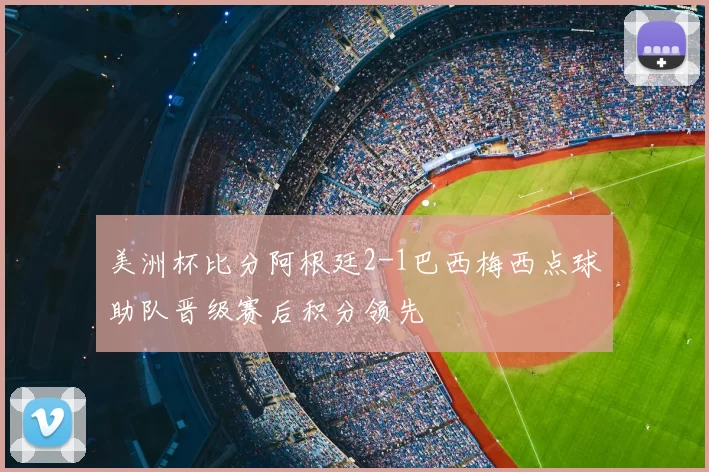 美洲杯比分阿根廷2-1巴西梅西点球助队晋级赛后积分领先