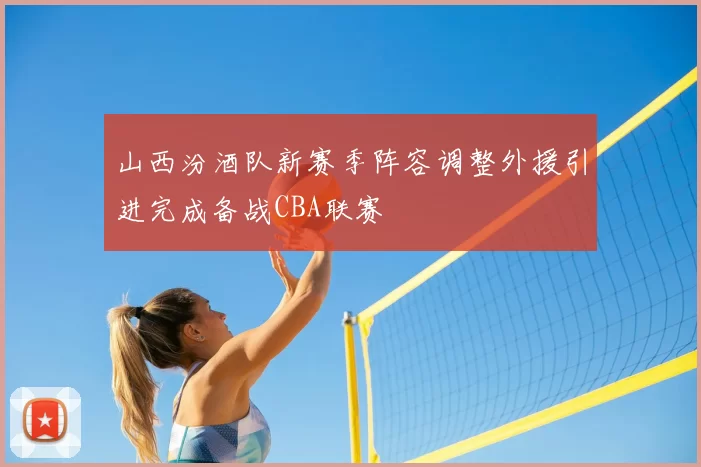 山西汾酒队新赛季阵容调整外援引进完成备战CBA联赛