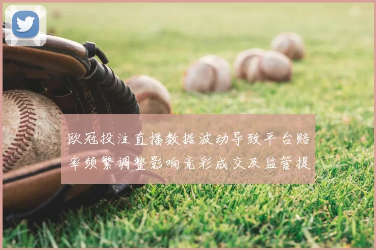 欧冠投注直播数据波动导致平台赔率频繁调整影响竞彩成交及监管提示
