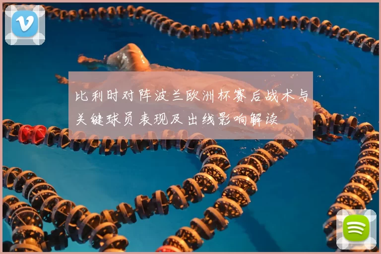 比利时对阵波兰欧洲杯赛后战术与关键球员表现及出线影响解读