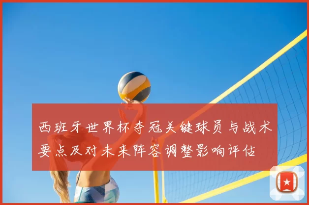 西班牙世界杯夺冠关键球员与战术要点及对未来阵容调整影响评估