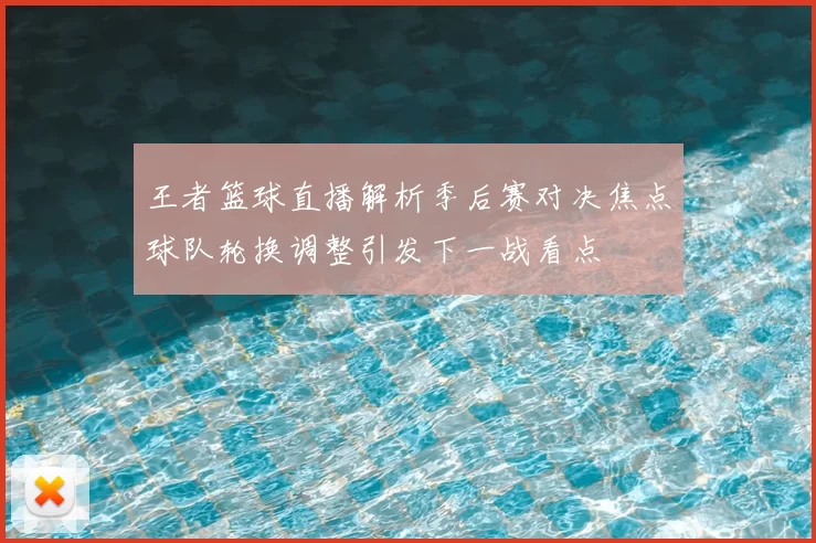 王者篮球直播解析季后赛对决焦点球队轮换调整引发下一战看点