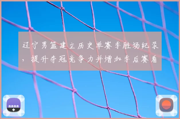 辽宁男篮建立历史单赛季胜场纪录，提升夺冠竞争力并增加季后赛看点