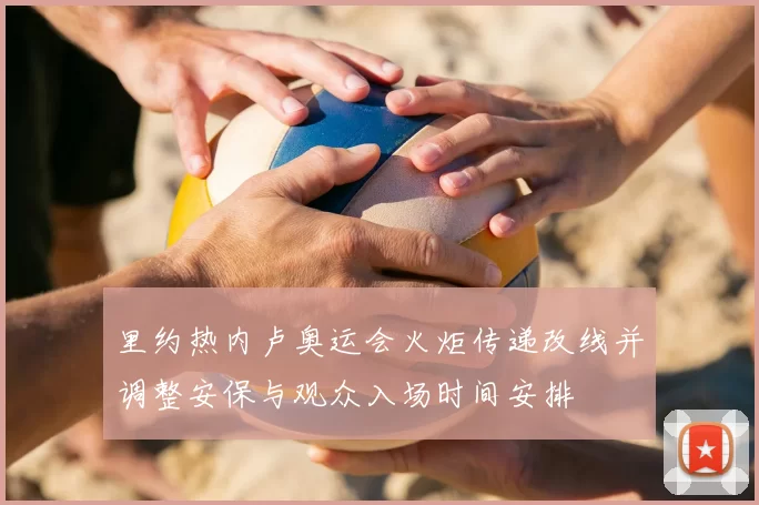 里约热内卢奥运会火炬传递改线并调整安保与观众入场时间安排