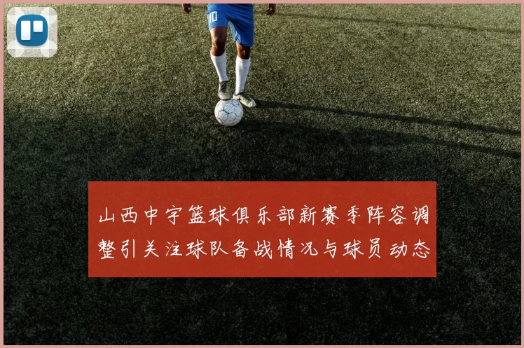 山西中宇篮球俱乐部新赛季阵容调整引关注球队备战情况与球员动态